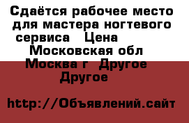 Сдаётся рабочее место для мастера ногтевого сервиса › Цена ­ 1 500 - Московская обл., Москва г. Другое » Другое   